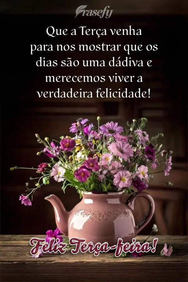 Que a Terça venha para nos mostrar que os dias são uma dádiva e merecemos viver a verdadeira felicidade! Feliz Terça-feira!