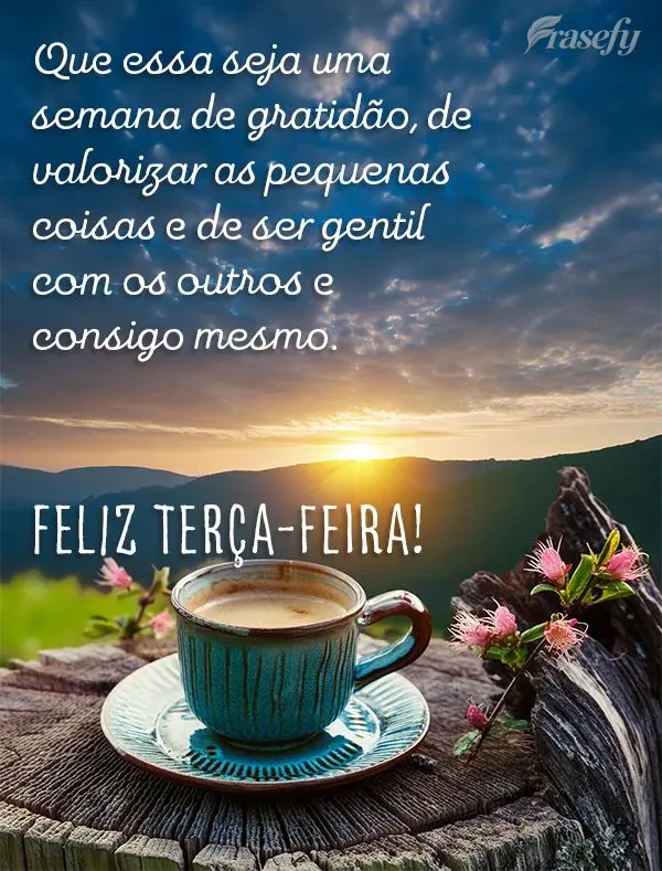 Que essa seja uma semana de gratidão, de valorizar as pequenas coisas e de ser gentil com os outros e consigo mesmo. Feliz Terça-feira!