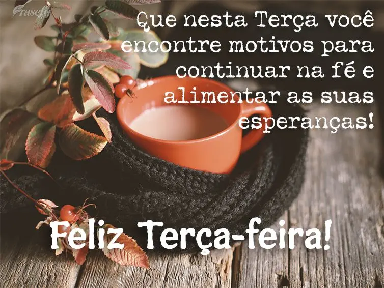 Que nesta Terça você encontre motivos para continuar na fé e alimentar as suas esperanças! Feliz Terça-feira!
