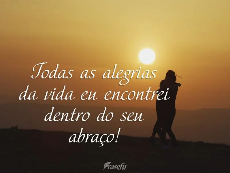Todas as alegrias da vida eu encontrei dentro do seu abraço!