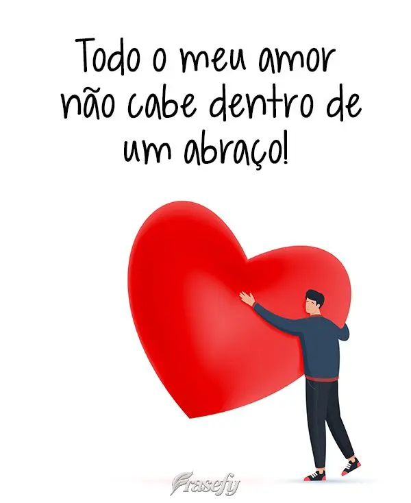 Todo o meu amor não cabe dentro de um abraço!