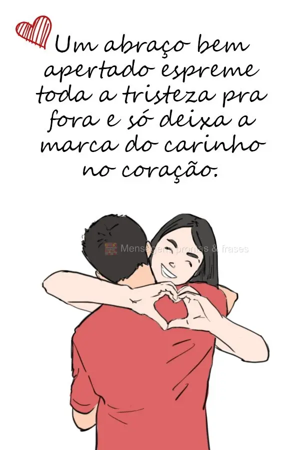 Um abraço bem apertado espreme toda a tristeza pra fora e só deixa a marca do meu carinho no seu coração.
