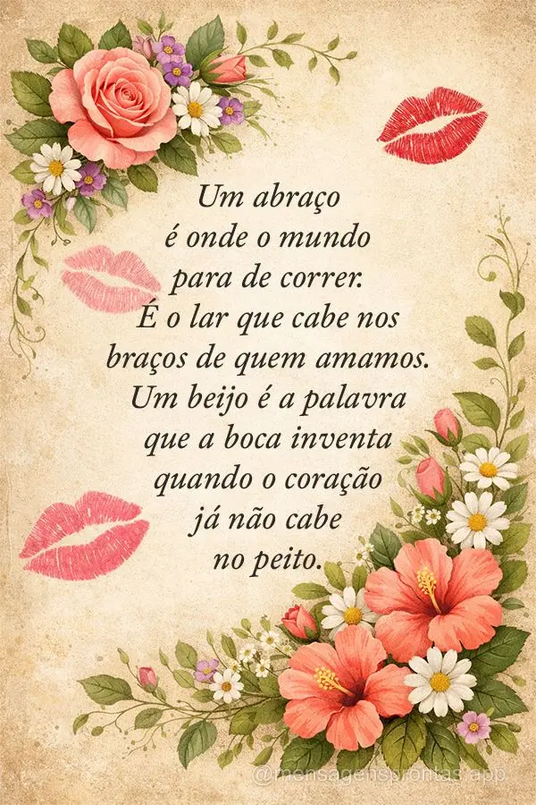 Um abraço é onde o mundo para de correr. é o lar que cabe nos braços de quem amamos. Um beijo é a palavra que a boca inventa quando o coração já ...
