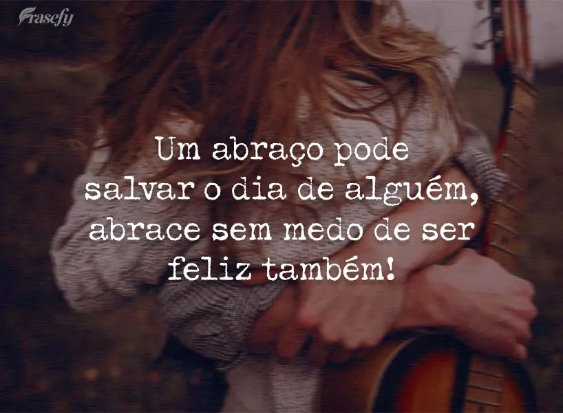 Um abraço pode salvar o dia de alguém, abrace sem medo de ser feliz também!