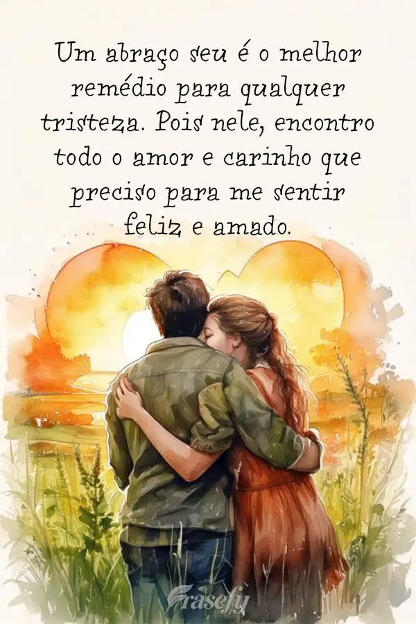 "Um abraço seu é o melhor remédio para qualquer tristeza. Pois nele, encontro todo o amor e carinho que preciso para me sentir feliz e amado."