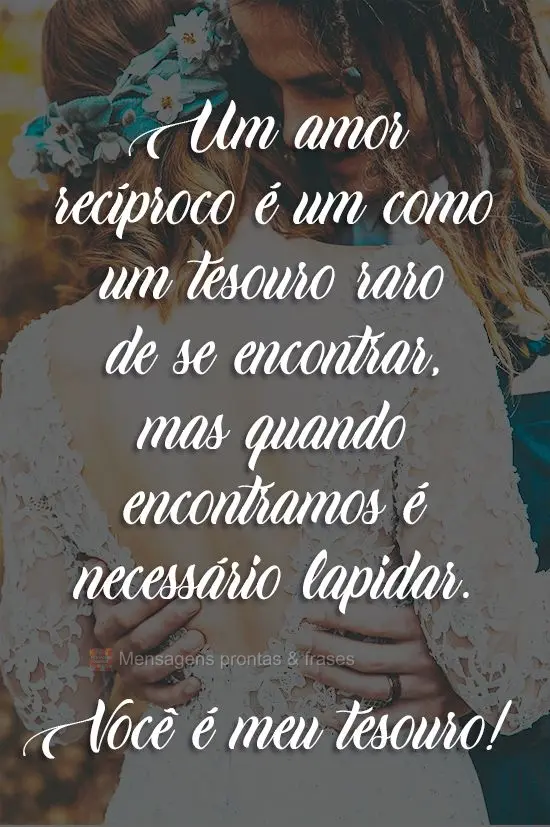 Um amor recíproco é um tesouro raro de se encontrar, mas quando encontramos é necessário lapidar. Você é meu tesouro!
