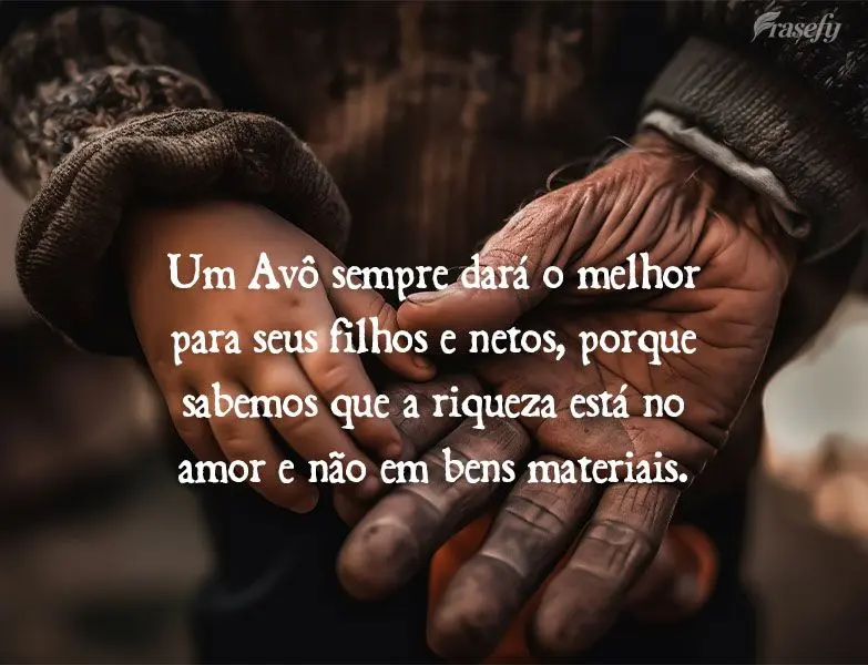 Um Avô sempre dará o melhor para seus filhos e netos, porque sabemos que a riqueza está no amor e não em bens materiais.
