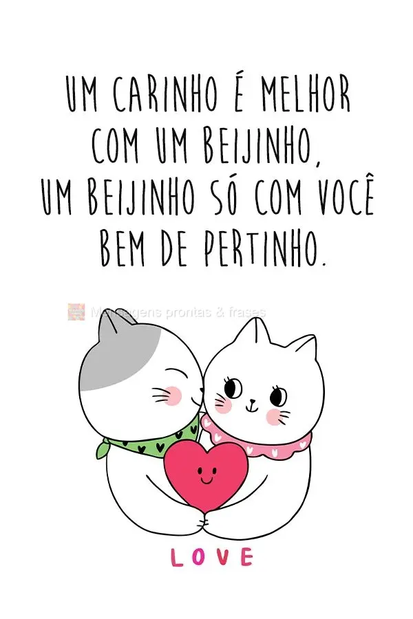 Um carinho é melhor com um beijinho, um beijinho só com você bem de pertinho.
