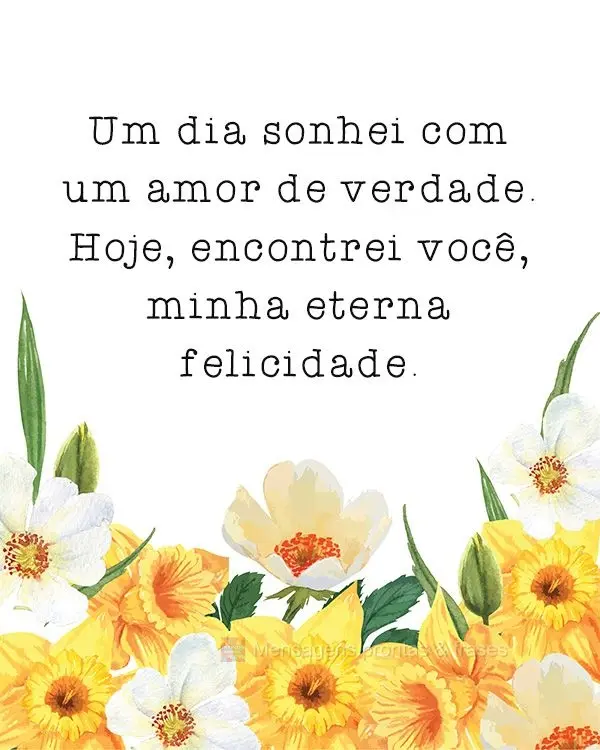Um dia sonhei com um amor de verdade. Hoje encontrei você, minha eterna felicidade! 

