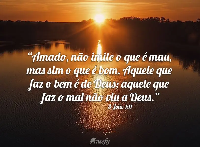 “Amado, não imite o que é mau, mas sim o que é bom. Aquele que faz o bem é de Deus; aquele que faz o mal não viu a Deus.” 3 João 1:11