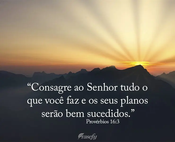 “Consagre ao Senhor tudo o que você faz e os seus planos serão bem sucedidos.” Provérbios 16:3