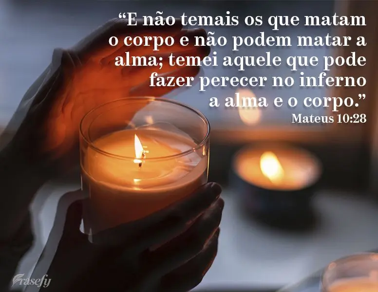 "E não temais os que matam o corpo e não podem matar a alma; temei aquele que pode fazer perecer no inferno a alma e o corpo." Mateus 10:28