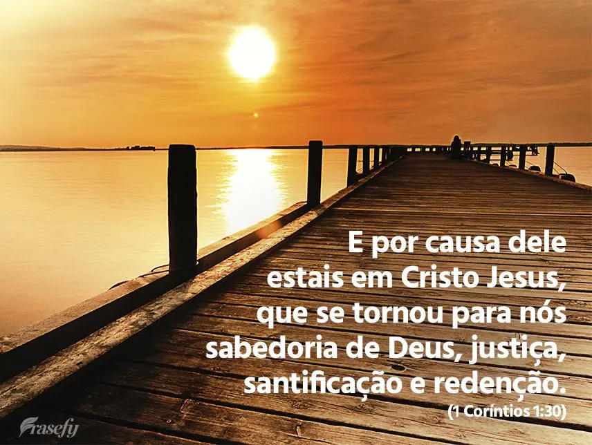 E por causa dele estais em Cristo Jesus, que se tornou para nós sabedoria de Deus, justiça, santificação e redenção. (1 Coríntios 1:30)