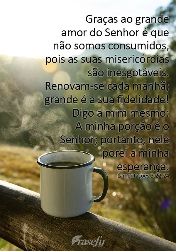 Graças ao grande amor do Senhor é que não somos consumidos, pois as suas misericórdias são inesgotáveis. Renovam-se cada manhã; grande é a sua fi...