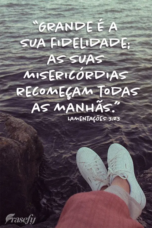 "Grande é a sua fidelidade; as suas misericórdias recomeçam todas as manhãs." Lamentações 3,23