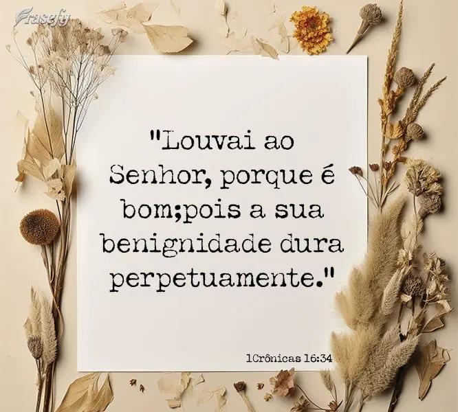 “Louvai ao Senhor, porque é bom; pois a sua benignidade dura perpetuamente.” 1Crônicas 16:34