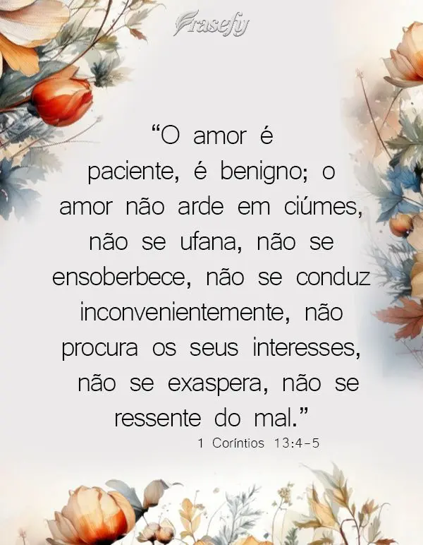 "O amor é paciente, é benigno; o amor não arde em ciúmes, não se ufana, não se ensoberbece, não se conduz inconvenientemente, não procura os seus...