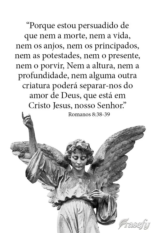 "Porque estou persuadido de que nem a morte, nem a vida, nem os anjos, nem os principados, nem as potestades, nem o presente, nem o porvir, Nem a altura,...