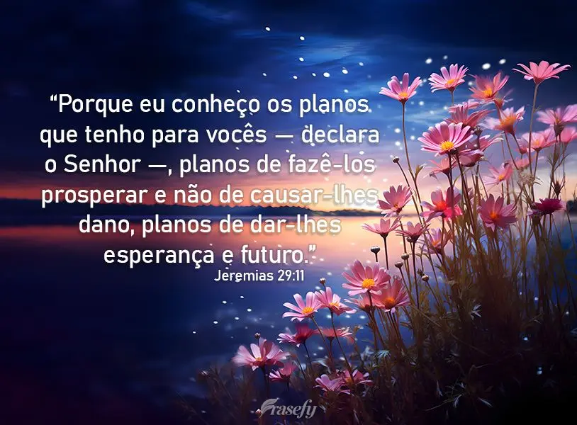 "Porque eu conheço os planos que tenho para vocês — declara o Senhor —, planos de fazê-los prosperar e não de causar-lhes dano, planos de dar-lhe...