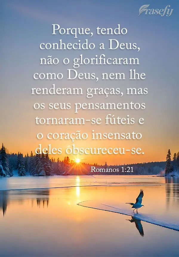 Porque, tendo conhecido a Deus, não o glorificaram como Deus, nem lhe renderam graças, mas os seus pensamentos tornaram-se fúteis e o coração insens...