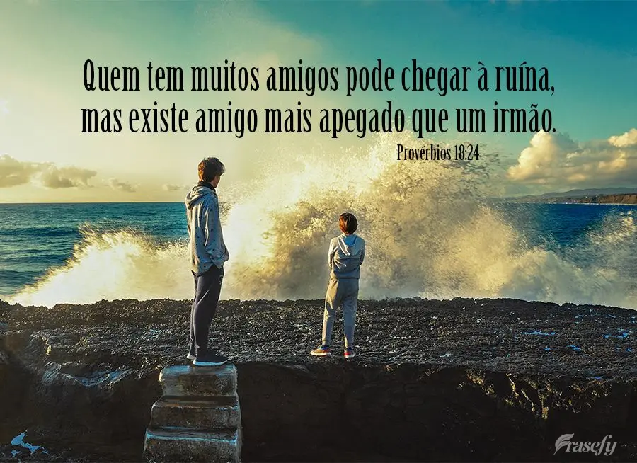 "Quem tem muitos amigos pode chegar à ruína, mas existe amigo mais apegado que um irmão." Provérbios 18,24