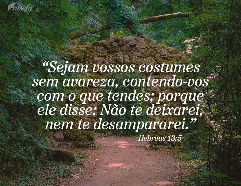 “Sejam vossos costumes sem avareza, contendo-vos com o que tendes; porque ele disse: Não te deixarei, nem te desampararei.” Hebreus 13:5