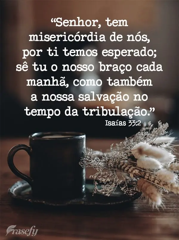 “Senhor, tem misericórdia de nós, por ti temos esperado; sê tu o nosso braço cada manhã, como também a nossa salvação no tempo da tribulação....
